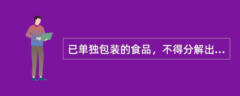 已单独包装的食品，不得分解出售。（）