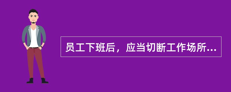 员工下班后，应当切断工作场所电源，学校拉接临时电源线须经单位安全部门审核批准。（