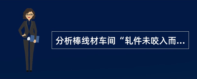 分析棒线材车间“轧件未咬入而堆钢”故障产生原因，应采取的处理措施是什么？