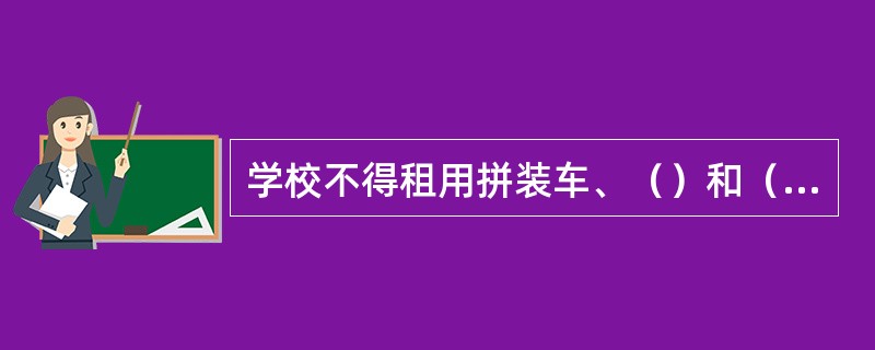 学校不得租用拼装车、（）和（）等不符合要求的车辆接送学生。