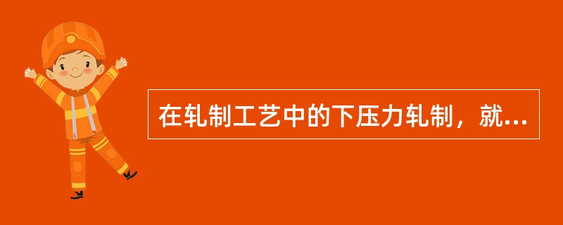 在轧制工艺中的下压力轧制，就是指上轧辊工作直径（）下轧辊工作直径。