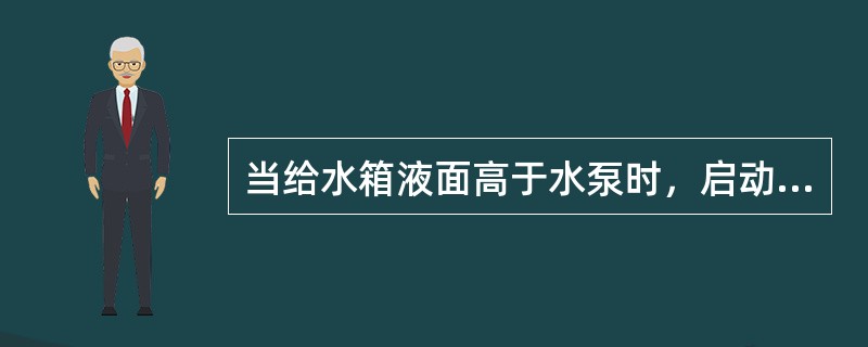 当给水箱液面高于水泵时，启动电动离心泵时可不向水泵内灌水。