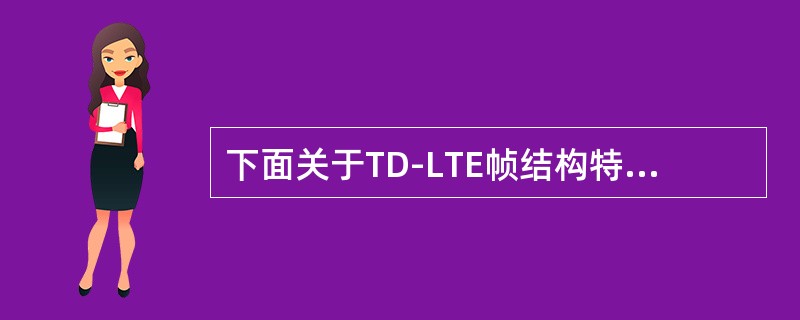 下面关于TD-LTE帧结构特点描述不正确的是（）