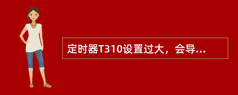 定时器T310设置过大，会导致无线链路变得很差，无法使用时，系统长时间不进行相应