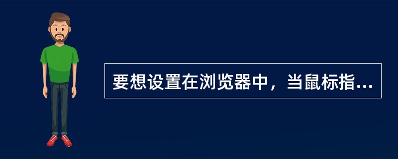 要想设置在浏览器中，当鼠标指针移动到某段文字上时，改变成沙漏形状，那么应该（）。
