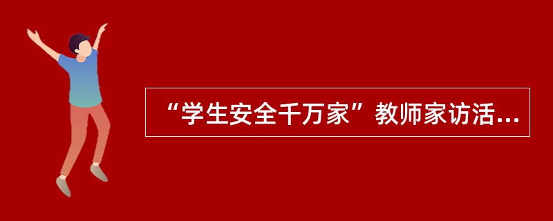 “学生安全千万家”教师家访活动的主要对象是义务教育阶段在校的留守儿童和外来务工人