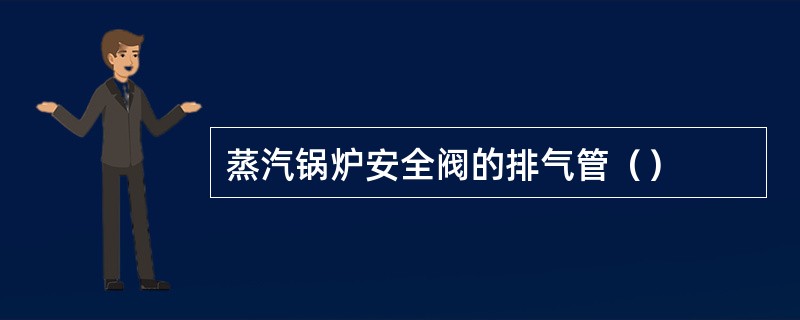 蒸汽锅炉安全阀的排气管（）