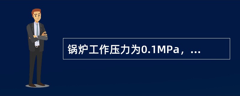 锅炉工作压力为0.1MPa，则压力表量程最好为（）MPa。