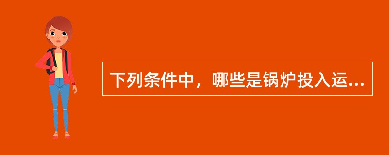 下列条件中，哪些是锅炉投入运行的必要条件（）。