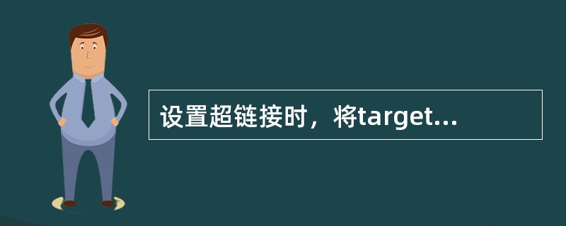 设置超链接时,将target设为()值可令链接的网页在新窗口中打开。 设置超链接时,将target设为()值可令链接的网页在新窗口中打开。