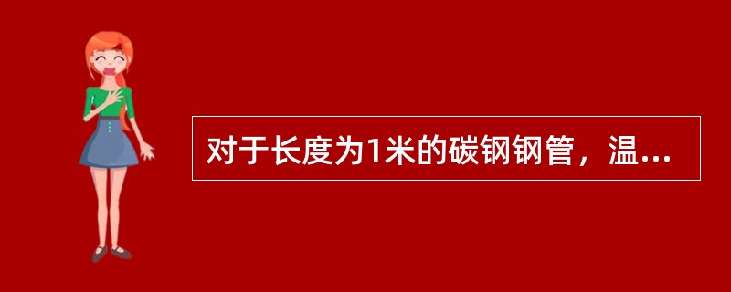 对于长度为1米的碳钢钢管，温度每升高100摄氏度时，管道要伸长（）mm。