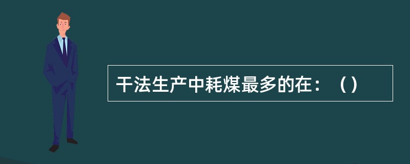 干法生产中耗煤最多的在：（）