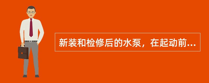新装和检修后的水泵，在起动前应（）。
