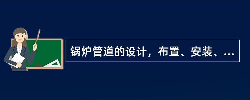 锅炉管道的设计，布置、安装、使用方法与工业锅炉运行的（）有直接关系。