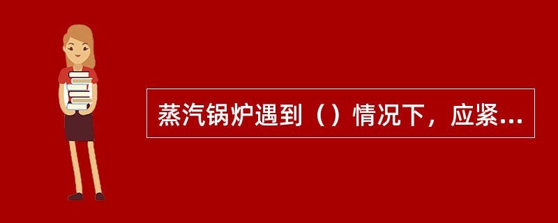 蒸汽锅炉遇到（）情况下，应紧急停炉。