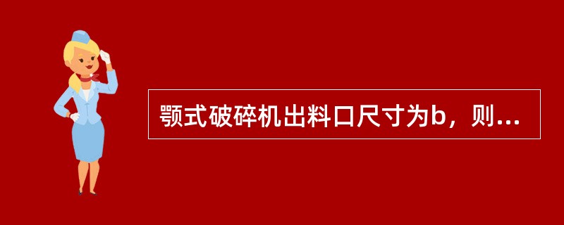 颚式破碎机出料口尺寸为b，则入下一级破碎机的物料尺寸：（）