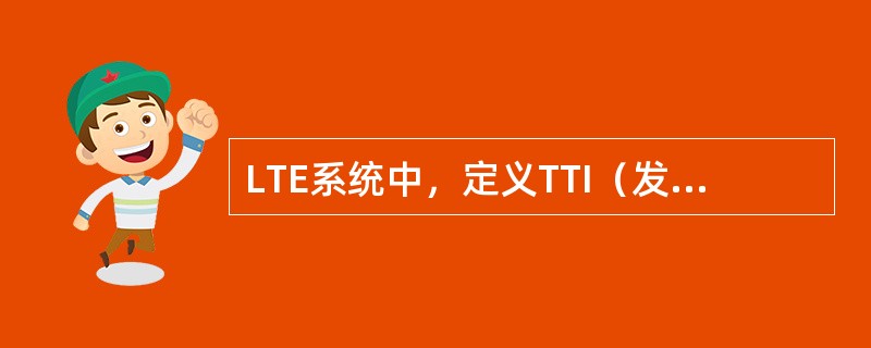 LTE系统中，定义TTI（发送时间间隔）的长度为（）。