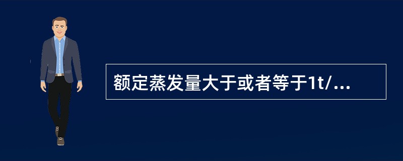 额定蒸发量大于或者等于1t/h的蒸汽锅炉和额定功率大于或者等于0.7MW的热水锅