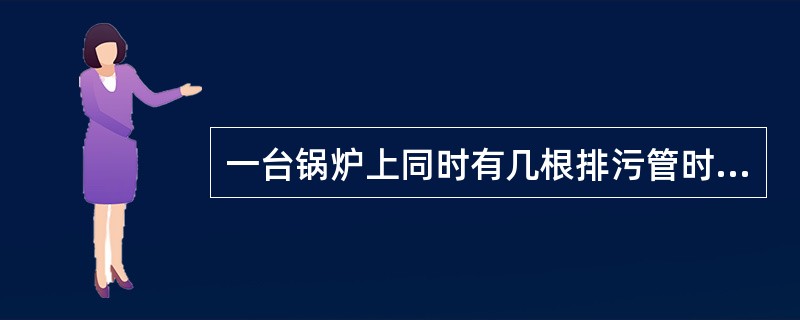 一台锅炉上同时有几根排污管时（）