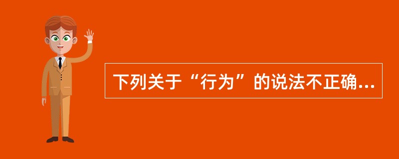 下列关于“行为”的说法不正确的是？（）