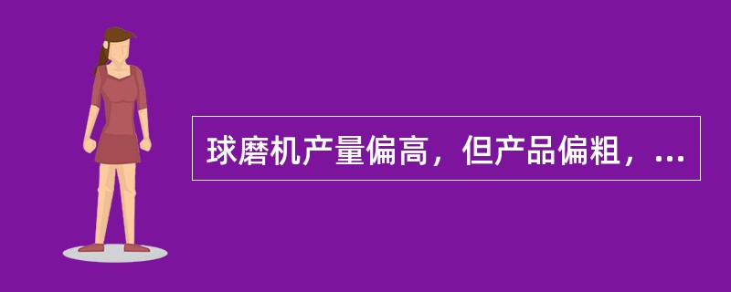 球磨机产量偏高，但产品偏粗，这时应将钢球的平均球径：（）