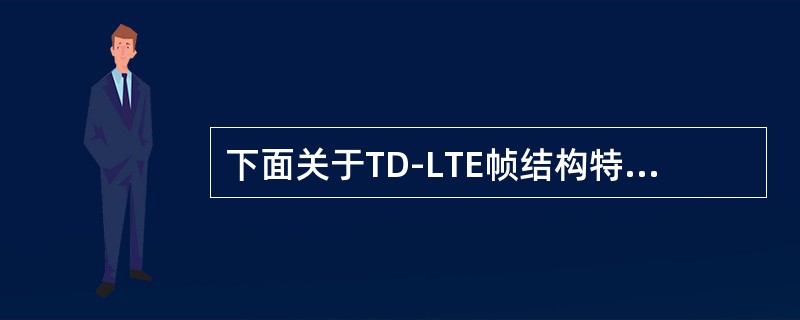 下面关于TD-LTE帧结构特点描述正确的有：（）