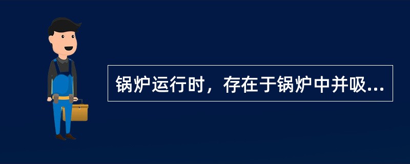 锅炉运行时，存在于锅炉中并吸收热量产生蒸汽或热水的水称为（）。