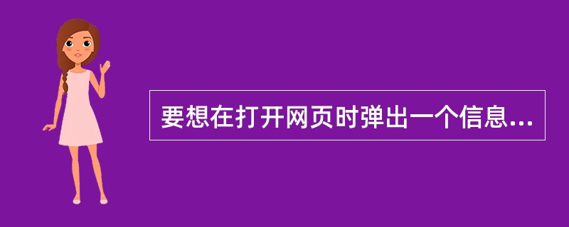 要想在打开网页时弹出一个信息框，可以便用新建行为中的（）。