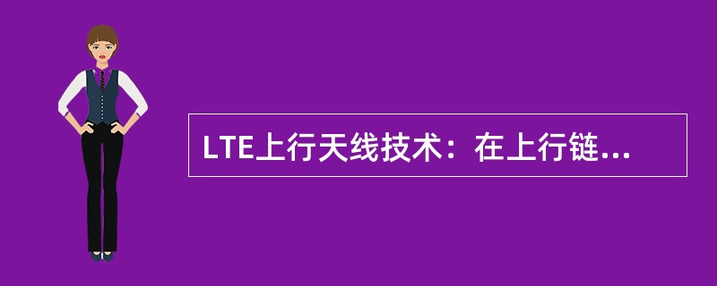 LTE上行天线技术：在上行链路中采用（）可有效降低手机发射功率。