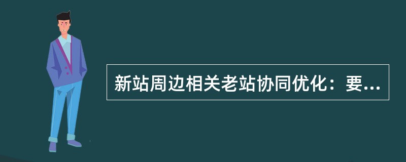 新站周边相关老站协同优化：要求在新站开通五个工作日内，对新开通基站与周围老站协同