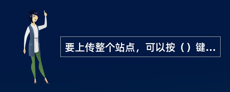 要上传整个站点，可以按（）键选定整个站点文件。