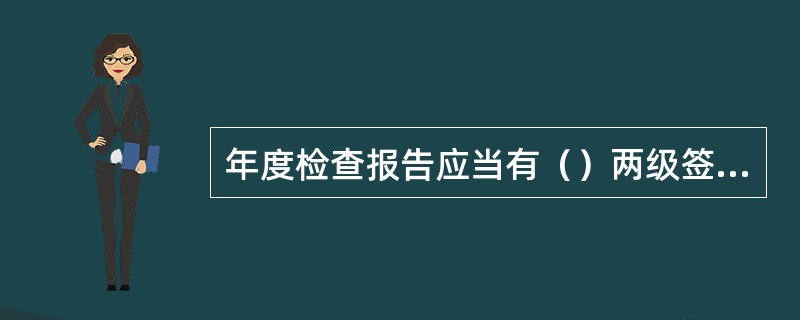 年度检查报告应当有（）两级签字。①检查；②检验；③审核；④审批。