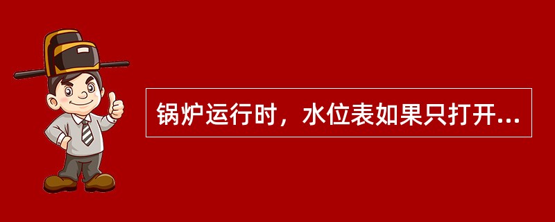 锅炉运行时，水位表如果只打开水旋塞不打开汽旋塞（）。