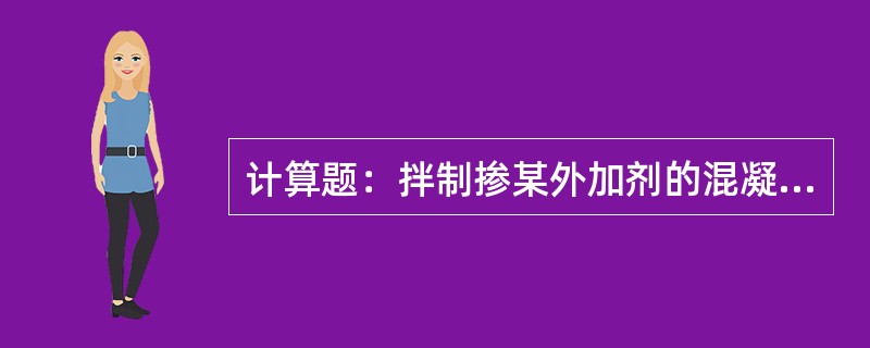 计算题：拌制掺某外加剂的混凝土时用水量为183㎏/m3，拌制的混凝土每立方240