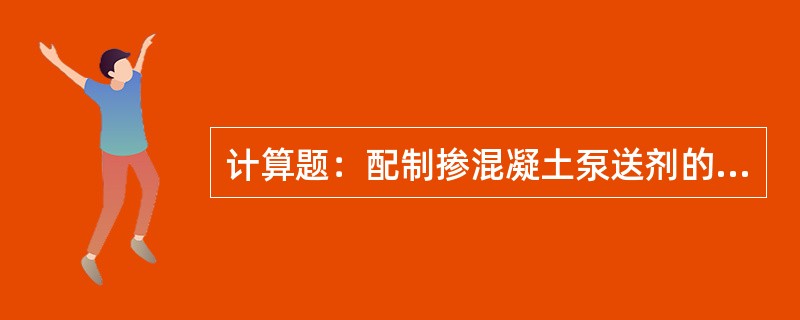 计算题：配制掺混凝土泵送剂的受检混凝土时，如混凝土泵送剂掺量为1.5%，采用碎石