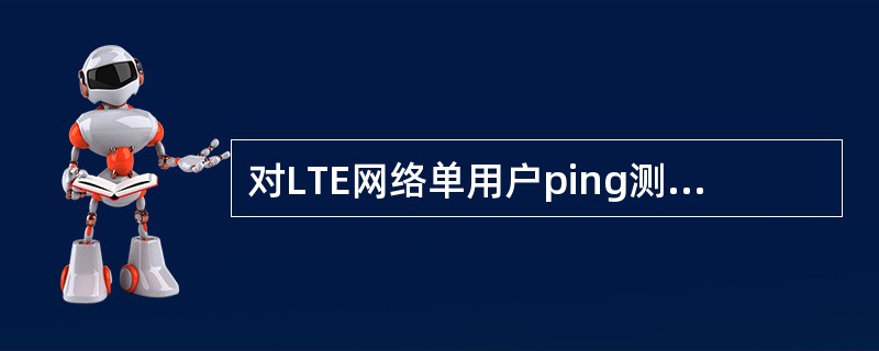 对LTE网络单用户ping测试中，要求测试终端接入系统，发起32Bytes包，连