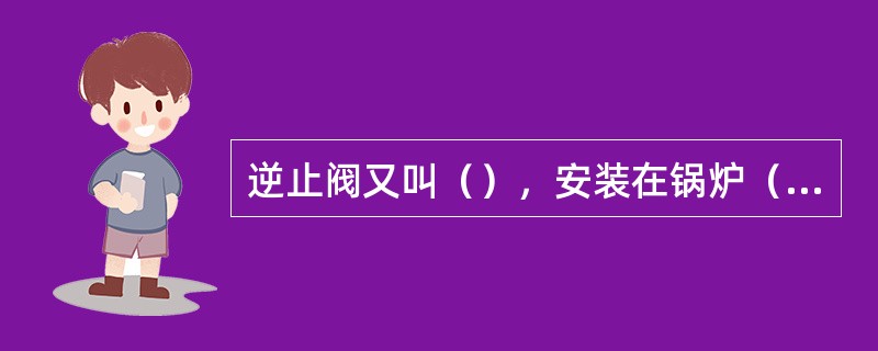 逆止阀又叫（），安装在锅炉（），控制（）。