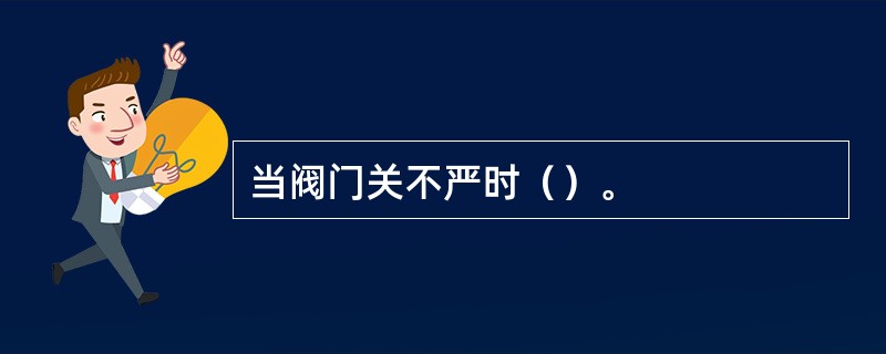 当阀门关不严时（）。