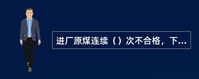 进厂原煤连续（）次不合格，下发停止进厂通知单。