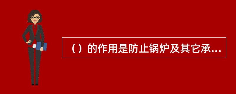 （）的作用是防止锅炉及其它承压容器超压，保证锅炉及其它压力容器安全运行。