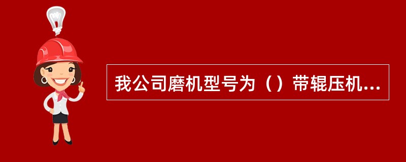 我公司磨机型号为（）带辊压机的（）系统。