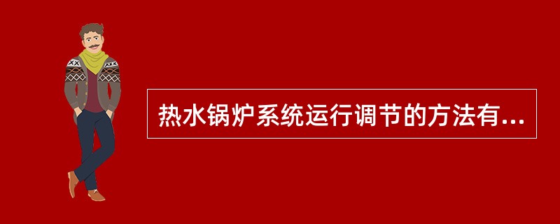 热水锅炉系统运行调节的方法有（）。