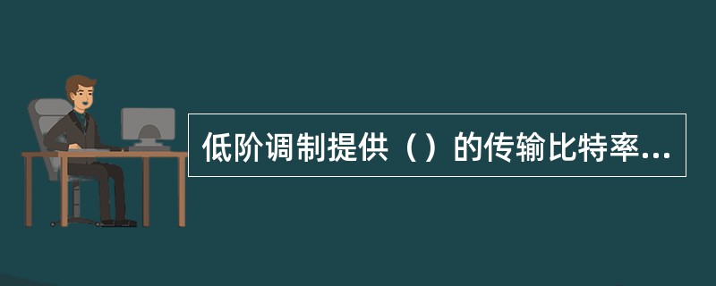 低阶调制提供（）的传输比特率，高阶调制提供（）的传输比特率