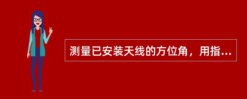 测量已安装天线的方位角，用指南针刻度盘的零度线对着天线后平面中轴线（或天线前平面