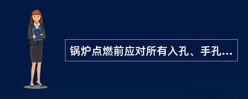 锅炉点燃前应对所有入孔、手孔进行（）。