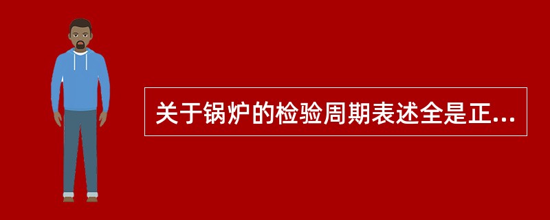 关于锅炉的检验周期表述全是正确的一组为（）。①每年进行一次外部检验，每两年进行一