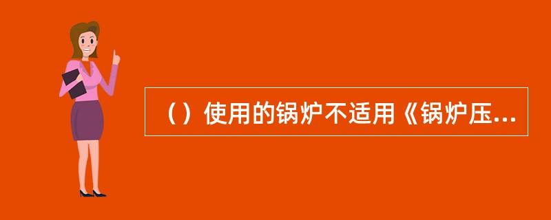 （）使用的锅炉不适用《锅炉压力容器使用登记管理办法》。①军事装备；②核设施、航空