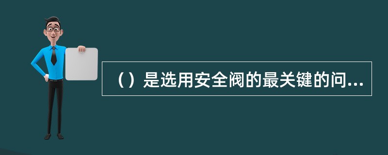 （）是选用安全阀的最关键的问题。