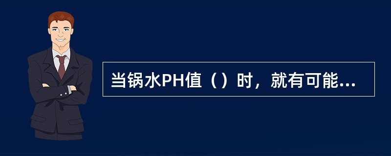 当锅水PH值（）时，就有可能使受热面受到碱腐蚀。