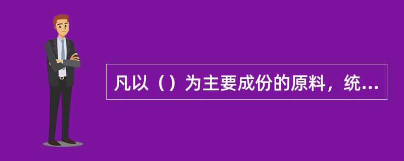 凡以()为主要成份的原料,统称石灰质原料。 凡以()为主要成份的原料,统称石灰质原料。